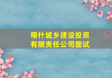 喀什城乡建设投资有限责任公司面试