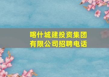 喀什城建投资集团有限公司招聘电话