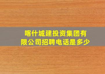 喀什城建投资集团有限公司招聘电话是多少