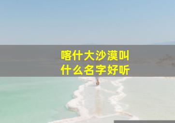 喀什大沙漠叫什么名字好听