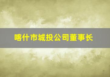 喀什市城投公司董事长