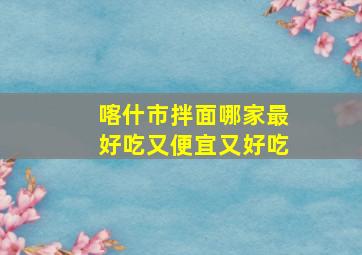 喀什市拌面哪家最好吃又便宜又好吃