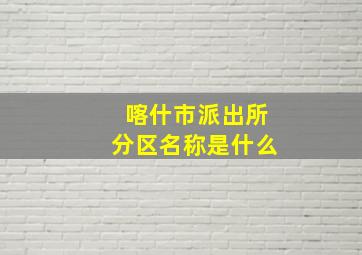 喀什市派出所分区名称是什么