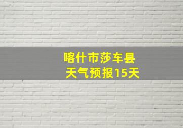 喀什市莎车县天气预报15天