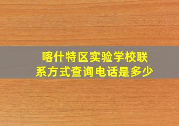 喀什特区实验学校联系方式查询电话是多少