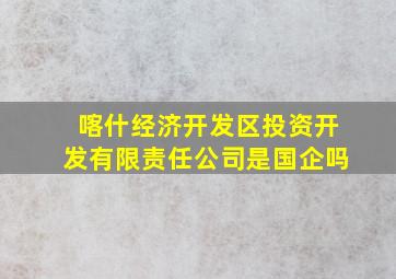 喀什经济开发区投资开发有限责任公司是国企吗