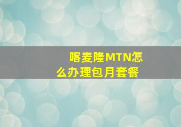 喀麦隆MTN怎么办理包月套餐