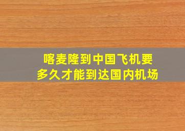 喀麦隆到中国飞机要多久才能到达国内机场