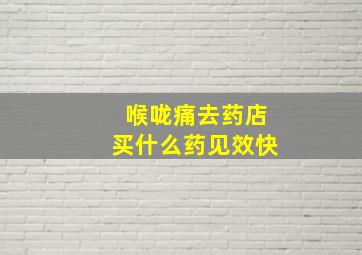 喉咙痛去药店买什么药见效快