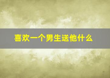 喜欢一个男生送他什么