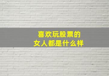 喜欢玩股票的女人都是什么样