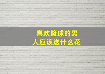 喜欢篮球的男人应该送什么花