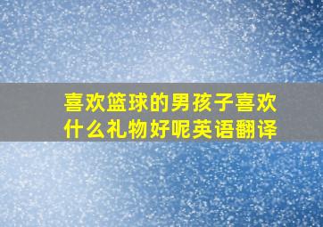 喜欢篮球的男孩子喜欢什么礼物好呢英语翻译