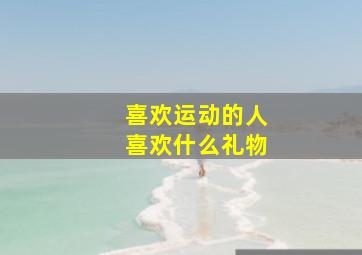 喜欢运动的人喜欢什么礼物