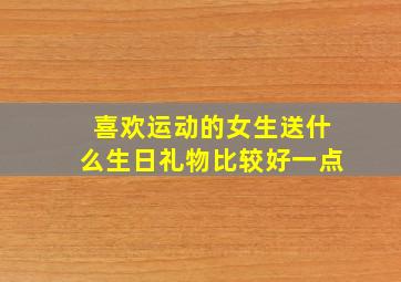 喜欢运动的女生送什么生日礼物比较好一点