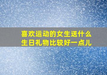 喜欢运动的女生送什么生日礼物比较好一点儿