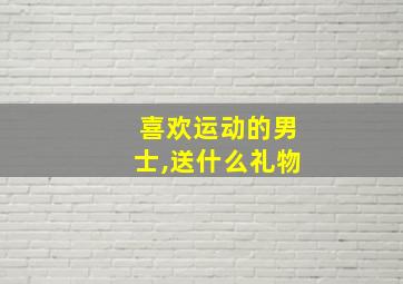 喜欢运动的男士,送什么礼物