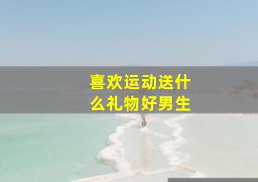 喜欢运动送什么礼物好男生