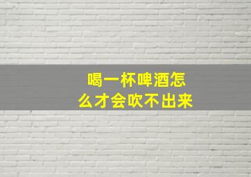 喝一杯啤酒怎么才会吹不出来