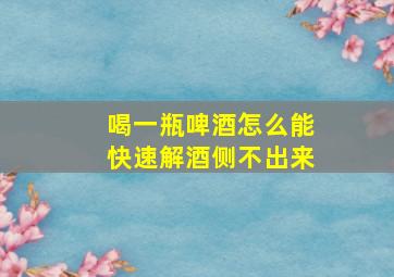 喝一瓶啤酒怎么能快速解酒侧不出来