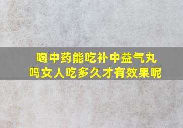 喝中药能吃补中益气丸吗女人吃多久才有效果呢