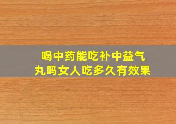 喝中药能吃补中益气丸吗女人吃多久有效果