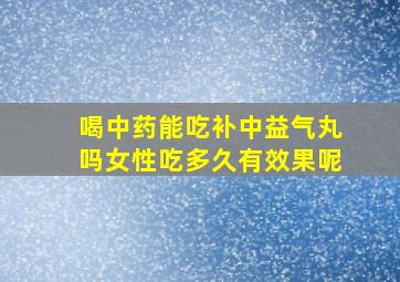 喝中药能吃补中益气丸吗女性吃多久有效果呢