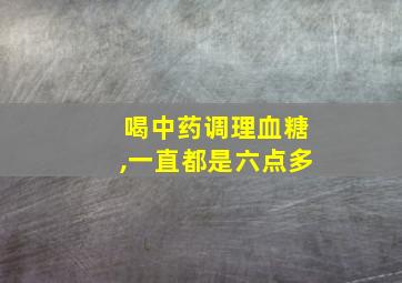 喝中药调理血糖,一直都是六点多