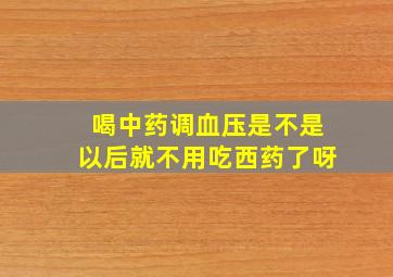 喝中药调血压是不是以后就不用吃西药了呀