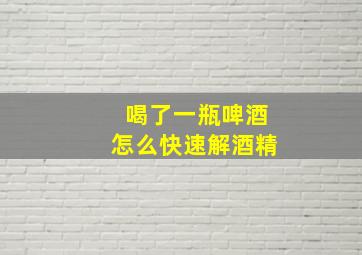 喝了一瓶啤酒怎么快速解酒精