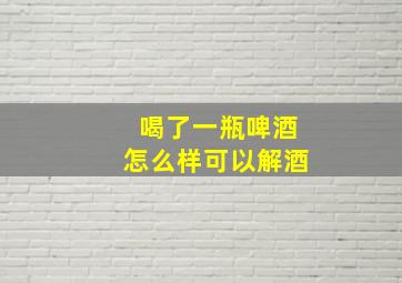 喝了一瓶啤酒怎么样可以解酒