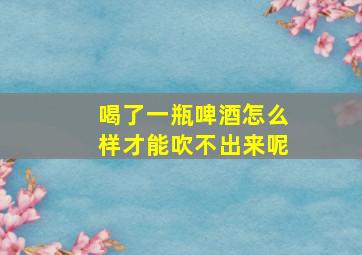 喝了一瓶啤酒怎么样才能吹不出来呢