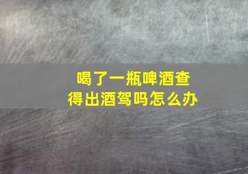 喝了一瓶啤酒查得出酒驾吗怎么办