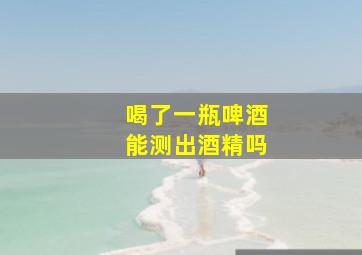 喝了一瓶啤酒能测出酒精吗