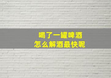 喝了一罐啤酒怎么解酒最快呢