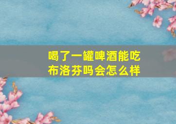 喝了一罐啤酒能吃布洛芬吗会怎么样