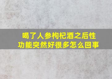 喝了人参枸杞酒之后性功能突然好很多怎么回事