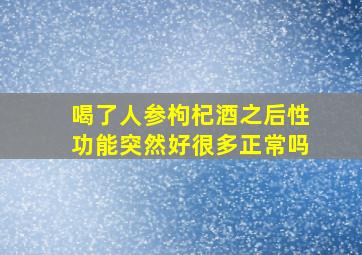 喝了人参枸杞酒之后性功能突然好很多正常吗