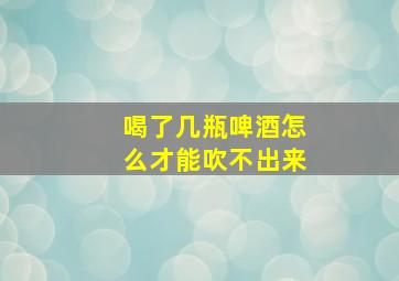 喝了几瓶啤酒怎么才能吹不出来