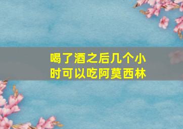 喝了酒之后几个小时可以吃阿莫西林