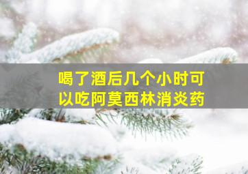 喝了酒后几个小时可以吃阿莫西林消炎药