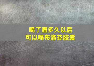 喝了酒多久以后可以喝布洛芬胶囊