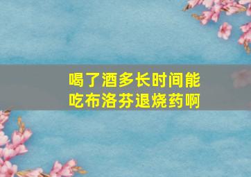 喝了酒多长时间能吃布洛芬退烧药啊