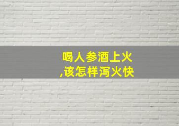 喝人参酒上火,该怎样泻火快