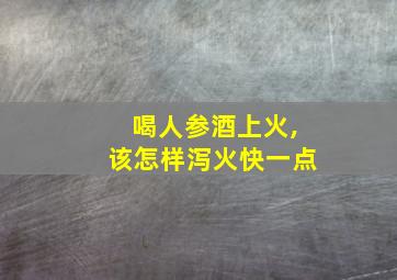 喝人参酒上火,该怎样泻火快一点