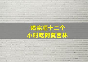 喝完酒十二个小时吃阿莫西林