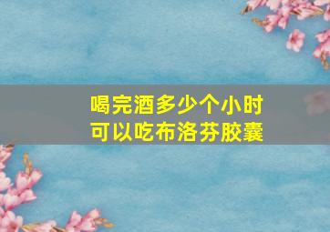 喝完酒多少个小时可以吃布洛芬胶囊