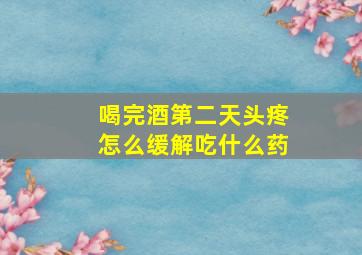 喝完酒第二天头疼怎么缓解吃什么药