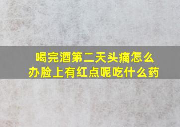 喝完酒第二天头痛怎么办脸上有红点呢吃什么药