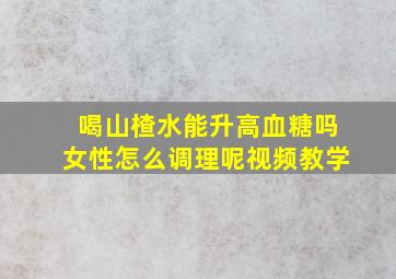 喝山楂水能升高血糖吗女性怎么调理呢视频教学